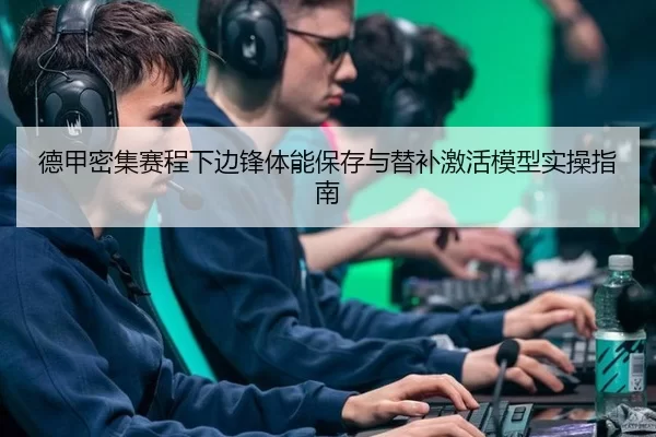 德甲密集赛程下边锋体能保存与替补激活模型实操指南