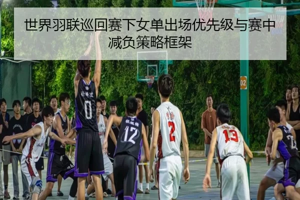 世界羽联巡回赛下女单出场优先级与赛中减负策略框架