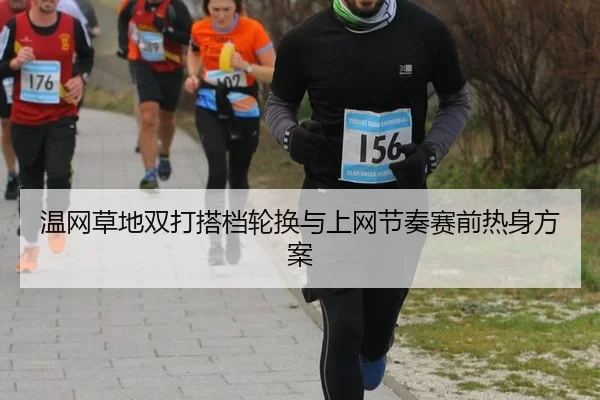 温网草地双打搭档轮换与上网节奏赛前热身方案