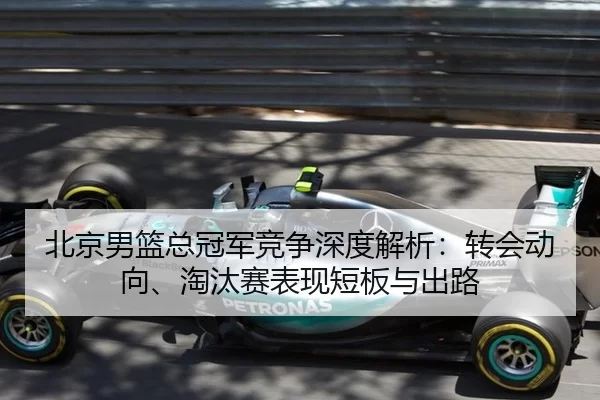 北京男篮总冠军竞争深度解析：转会动向、淘汰赛表现短板与出路